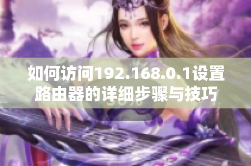 如何访问192.168.0.1设置路由器的详细步骤与技巧