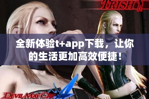 全新体验t+app下载，让你的生活更加高效便捷！
