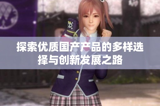探索优质国产产品的多样选择与创新发展之路