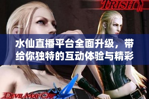 水仙直播平台全面升级，带给你独特的互动体验与精彩内容