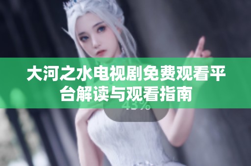 大河之水电视剧免费观看平台解读与观看指南