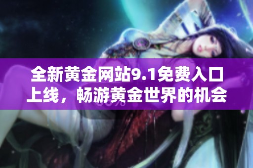 全新黄金网站9.1免费入口上线，畅游黄金世界的机会不容错过