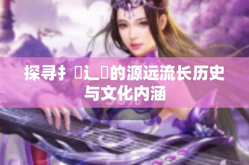 探寻扌喿辶畐的源远流长历史与文化内涵