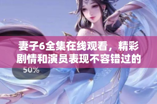 妻子6全集在线观看，精彩剧情和演员表现不容错过的全新体验