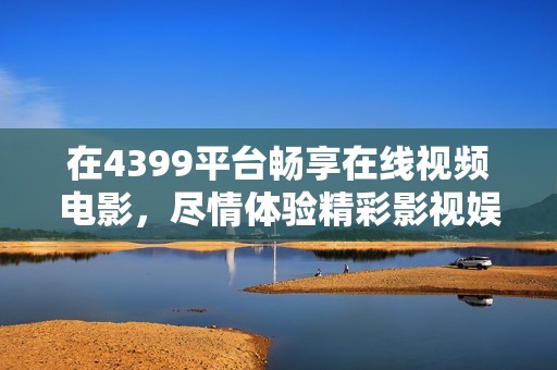 在4399平台畅享在线视频电影，尽情体验精彩影视娱乐内容