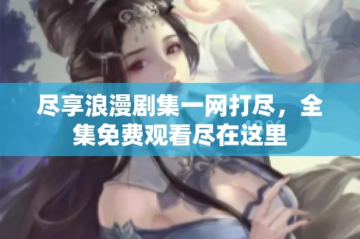 尽享浪漫剧集一网打尽，全集免费观看尽在这里