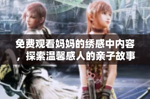 免费观看妈妈的绣感中内容，探索温馨感人的亲子故事