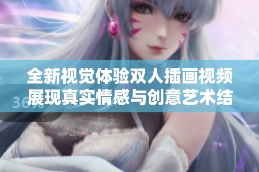全新视觉体验双人插画视频展现真实情感与创意艺术结合