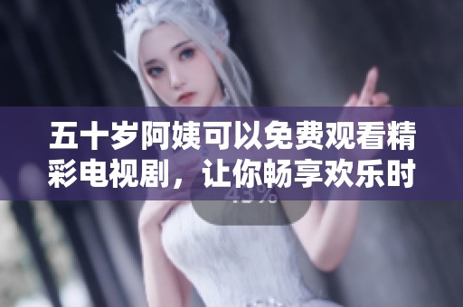 五十岁阿姨可以免费观看精彩电视剧，让你畅享欢乐时光