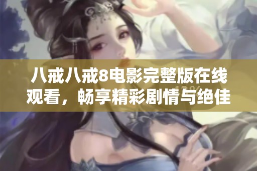 八戒八戒8电影完整版在线观看，畅享精彩剧情与绝佳视觉体验
