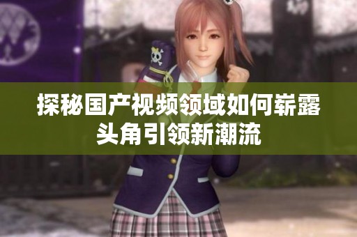 探秘国产视频领域如何崭露头角引领新潮流