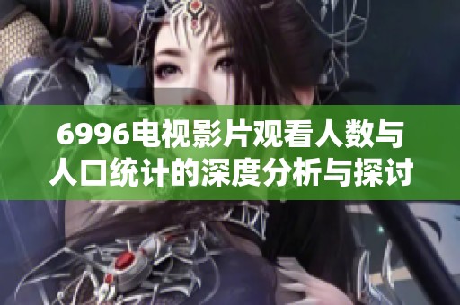6996电视影片观看人数与人口统计的深度分析与探讨
