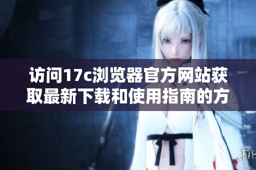 访问17c浏览器官方网站获取最新下载和使用指南的方法