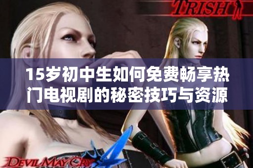 15岁初中生如何免费畅享热门电视剧的秘密技巧与资源分享
