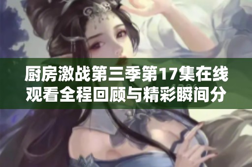 厨房激战第三季第17集在线观看全程回顾与精彩瞬间分析