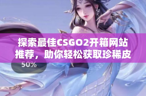 探索最佳CSGO2开箱网站推荐，助你轻松获取珍稀皮肤