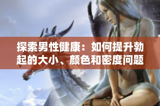 探索男性健康：如何提升勃起的大小、颜色和密度问题