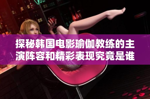 探秘韩国电影瑜伽教练的主演阵容和精彩表现究竟是谁