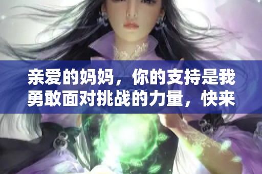亲爱的妈妈，你的支持是我勇敢面对挑战的力量，快来帮助我！