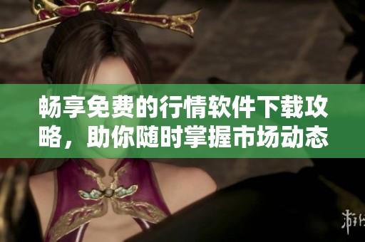 畅享免费的行情软件下载攻略，助你随时掌握市场动态与投资机遇