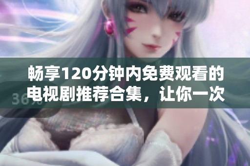 畅享120分钟内免费观看的电视剧推荐合集，让你一次看个够