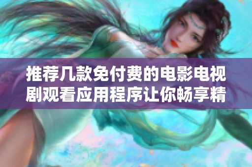 推荐几款免付费的电影电视剧观看应用程序让你畅享精彩内容