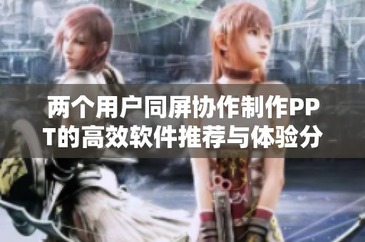 两个用户同屏协作制作PPT的高效软件推荐与体验分享