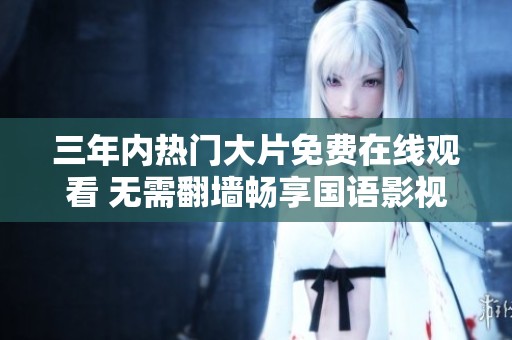 三年内热门大片免费在线观看 无需翻墙畅享国语影视盛宴