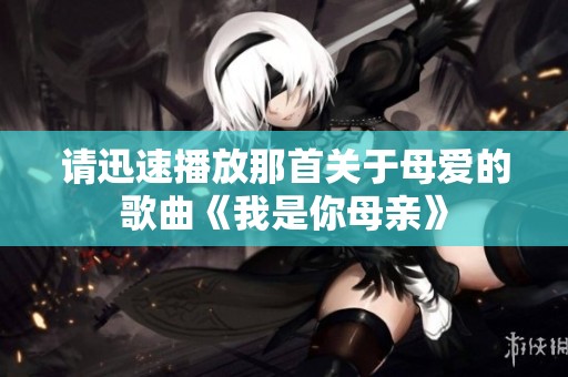 请迅速播放那首关于母爱的歌曲《我是你母亲》