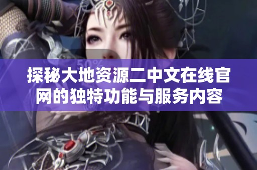 探秘大地资源二中文在线官网的独特功能与服务内容