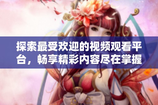 探索最受欢迎的视频观看平台，畅享精彩内容尽在掌握之中