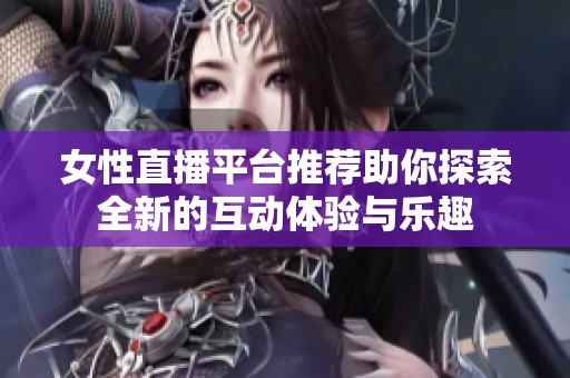 女性直播平台推荐助你探索全新的互动体验与乐趣