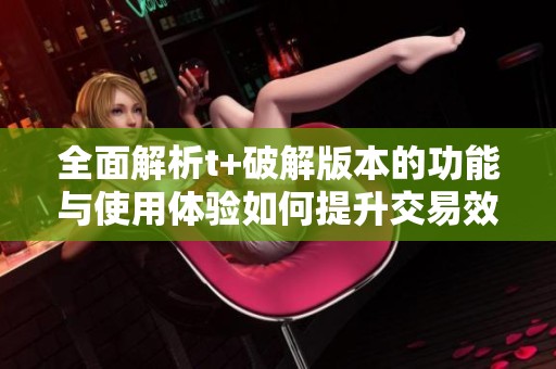 全面解析t+破解版本的功能与使用体验如何提升交易效率