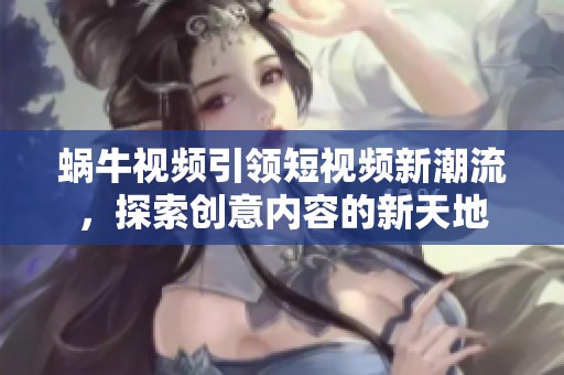蜗牛视频引领短视频新潮流，探索创意内容的新天地