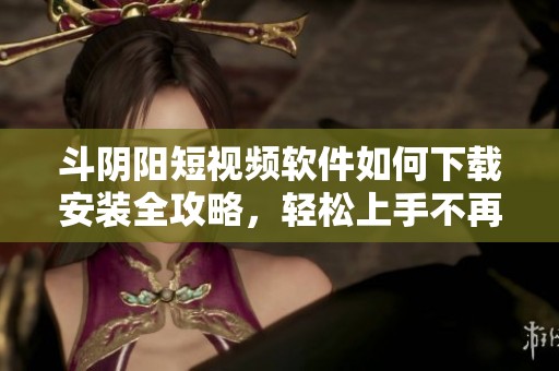 斗阴阳短视频软件如何下载安装全攻略，轻松上手不再烦恼