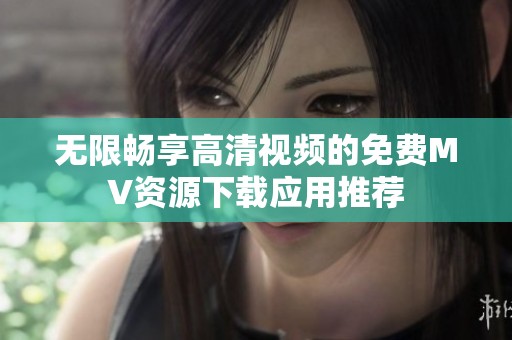 无限畅享高清视频的免费MV资源下载应用推荐