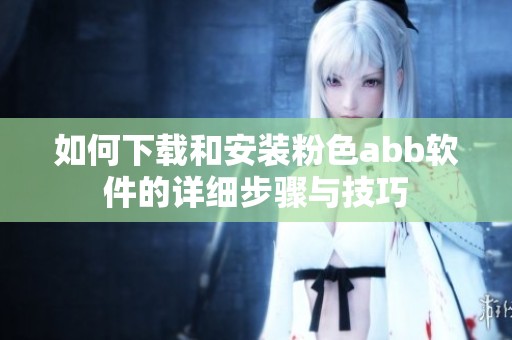 如何下载和安装粉色abb软件的详细步骤与技巧