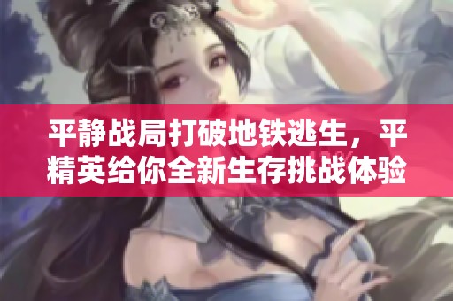 平静战局打破地铁逃生，平精英给你全新生存挑战体验