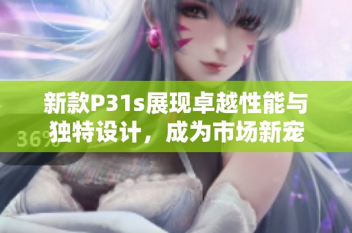 新款P31s展现卓越性能与独特设计，成为市场新宠