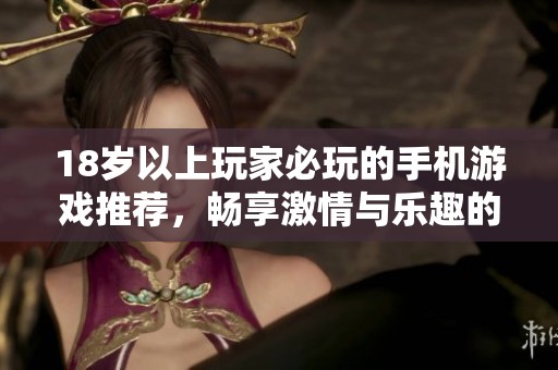 18岁以上玩家必玩的手机游戏推荐，畅享激情与乐趣的冒险之旅