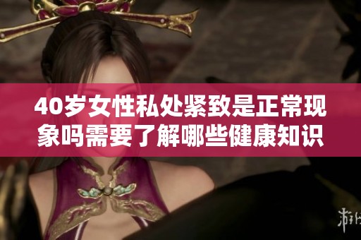 40岁女性私处紧致是正常现象吗需要了解哪些健康知识