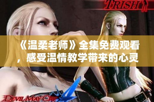 《温柔老师》全集免费观看，感受温情教学带来的心灵启迪