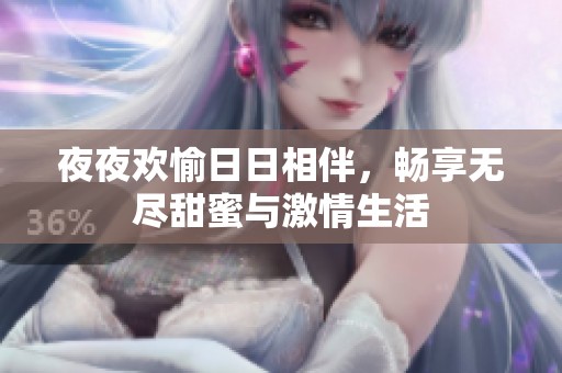 夜夜欢愉日日相伴，畅享无尽甜蜜与激情生活
