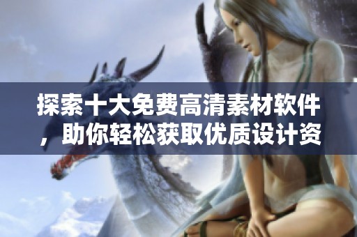 探索十大免费高清素材软件，助你轻松获取优质设计资源！