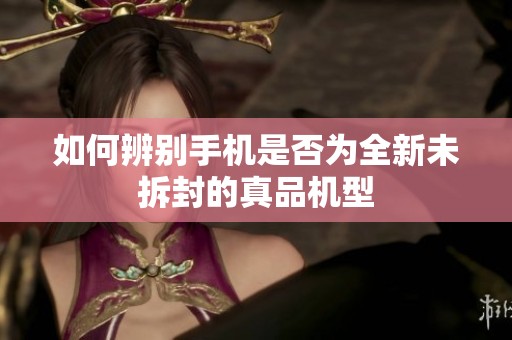 如何辨别手机是否为全新未拆封的真品机型
