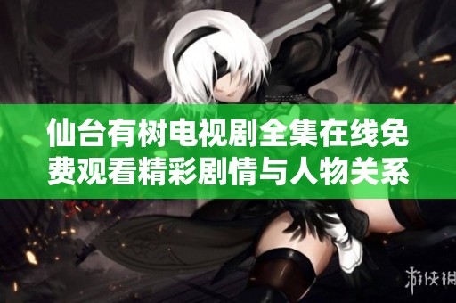 仙台有树电视剧全集在线免费观看精彩剧情与人物关系分析