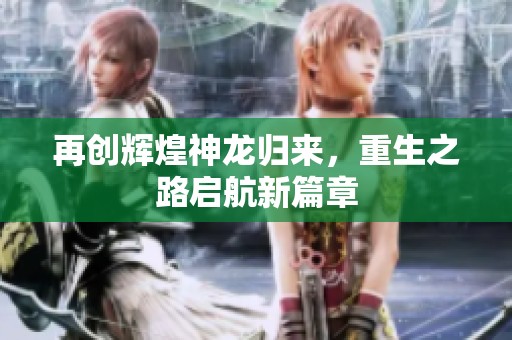 再创辉煌神龙归来，重生之路启航新篇章