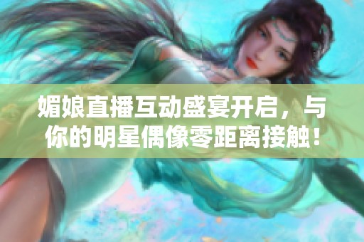 媚娘直播互动盛宴开启，与你的明星偶像零距离接触！