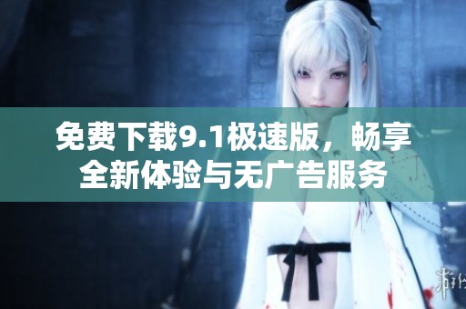 免费下载9.1极速版，畅享全新体验与无广告服务