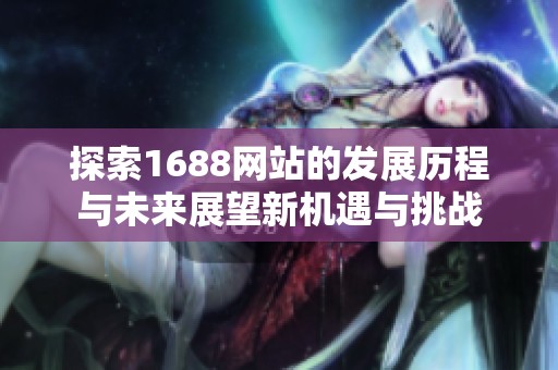 探索1688网站的发展历程与未来展望新机遇与挑战